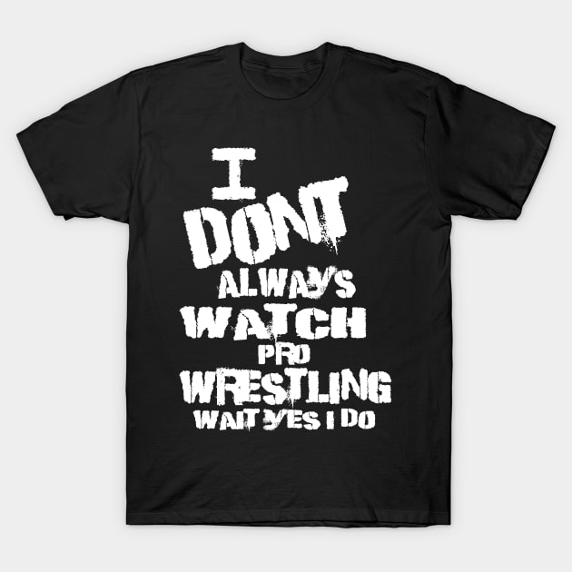 I DONT ALWAYS WATCH PRO WRESTLING WAIT YES I DO T-Shirt by WestGhostDesign707